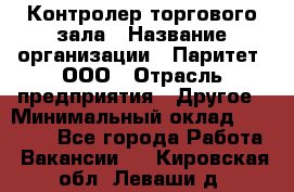 Контролер торгового зала › Название организации ­ Паритет, ООО › Отрасль предприятия ­ Другое › Минимальный оклад ­ 30 000 - Все города Работа » Вакансии   . Кировская обл.,Леваши д.